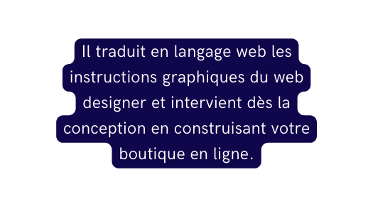 Il traduit en langage web les instructions graphiques du web designer et intervient dès la conception en construisant votre boutique en ligne